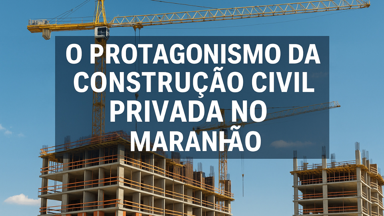 O PROTAGONISMO DA CONSTRUÇÃO CIVIL PRIVADA NO MARANHÃO movimenta R$ 6,4 bilhões, cria milhares de vagas e redefine o cenário urbano.